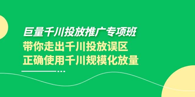 巨量千川投放推广专项班，带你走出千川投放误区正确使用千川规模化放量创鑫阁-网创项目资源站-副业项目-创业项目-搞钱项目创鑫阁