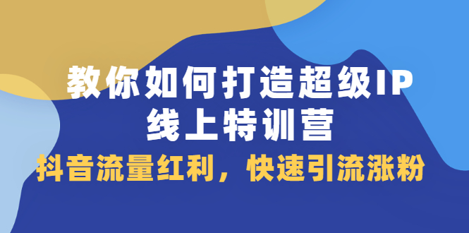 教你如何打造超级IP线上特训营，抖音流量红利新机遇创鑫阁-网创项目资源站-副业项目-创业项目-搞钱项目创鑫阁