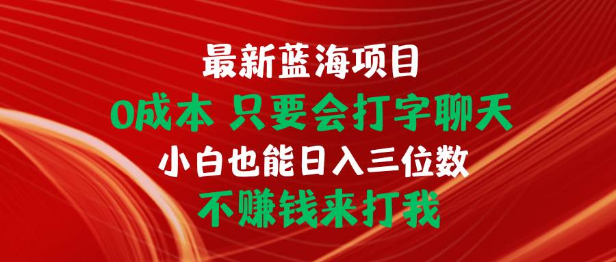 最新蓝海项目 0成本 只要会打字聊天 小白也能日入三位数 不赚钱来打我创鑫阁-网创项目资源站-副业项目-创业项目-搞钱项目创鑫阁