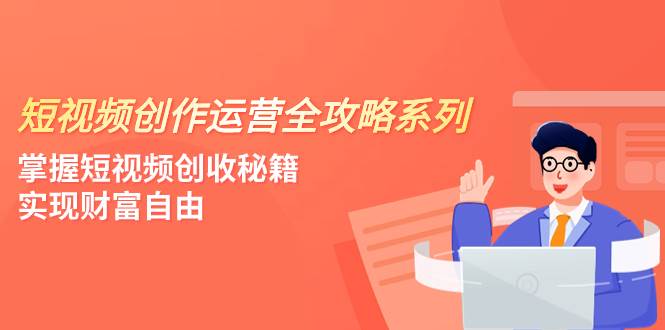 短视频创作运营-全攻略系列,掌握短视频创收秘籍,实现财富自由(4节课)创鑫阁-网创项目资源站-副业项目-创业项目-搞钱项目创鑫阁