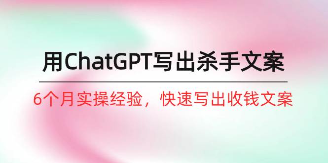 如何用ChatGPT-写出杀手文案，6个月实战经验，快速写出收钱文案（8节课）创鑫阁-网创项目资源站-副业项目-创业项目-搞钱项目创鑫阁