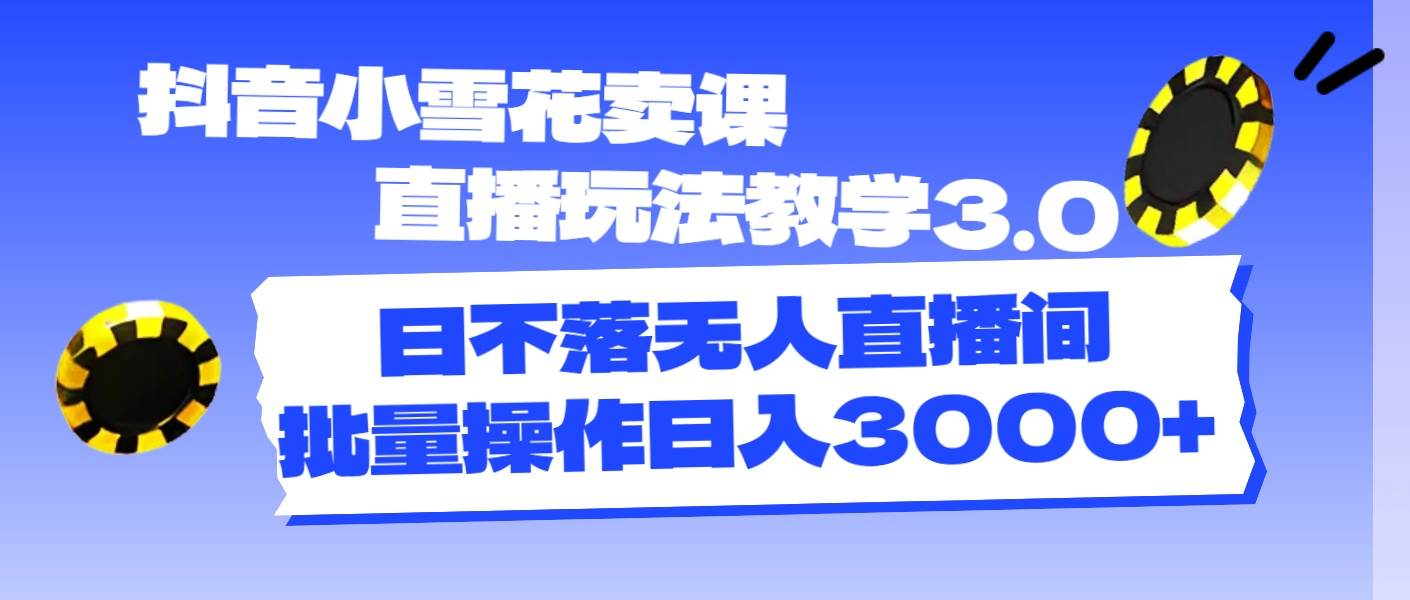 抖音小雪花卖课直播玩法教学3.0，日不落无人直播间，批量操作日入3000+创鑫阁-网创项目资源站-副业项目-创业项目-搞钱项目创鑫阁