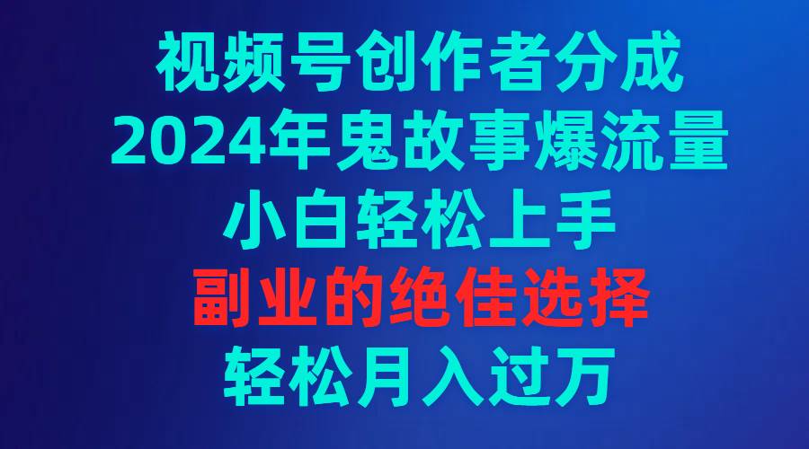 视频号创作者分成，2024年鬼故事爆流量，小白轻松上手，副业的绝佳选择…创鑫阁-网创项目资源站-副业项目-创业项目-搞钱项目创鑫阁