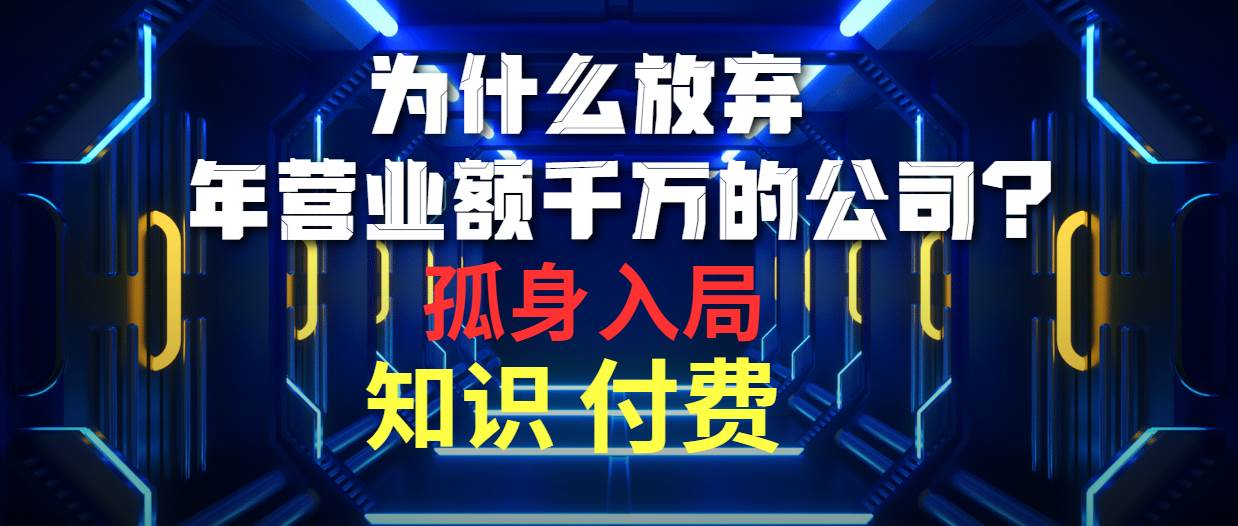 为什么放弃年营业额千万的公司 孤身入局知识付费赛道创鑫阁-网创项目资源站-副业项目-创业项目-搞钱项目创鑫阁