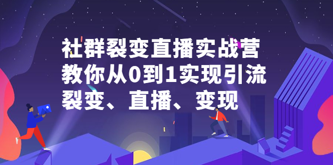 社群裂变直播实战营，教你从0到1实现引流、裂变、直播、变现创鑫阁-网创项目资源站-副业项目-创业项目-搞钱项目创鑫阁