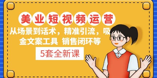 5套·美业短视频运营课 从场景到话术·精准引流·吸金文案工具·销售闭环等创鑫阁-网创项目资源站-副业项目-创业项目-搞钱项目创鑫阁