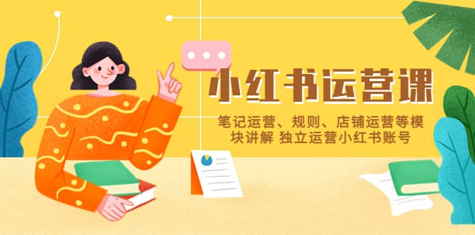 小红书·运营课，笔记运营、规则、店铺运营等模块讲解 独立运营小红书账号创鑫阁-网创项目资源站-副业项目-创业项目-搞钱项目创鑫阁