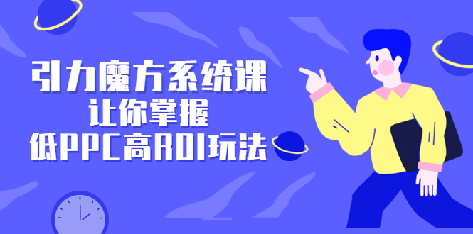 引力魔方系统课，让你掌握低PPC高ROI玩法，价值299元创鑫阁-网创项目资源站-副业项目-创业项目-搞钱项目创鑫阁