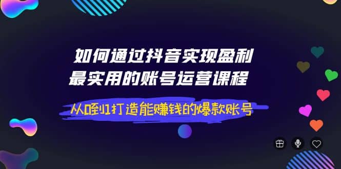 如何通过抖音实现盈利，最实用的账号运营课程 从0到1打造能赚钱的爆款账号创鑫阁-网创项目资源站-副业项目-创业项目-搞钱项目创鑫阁