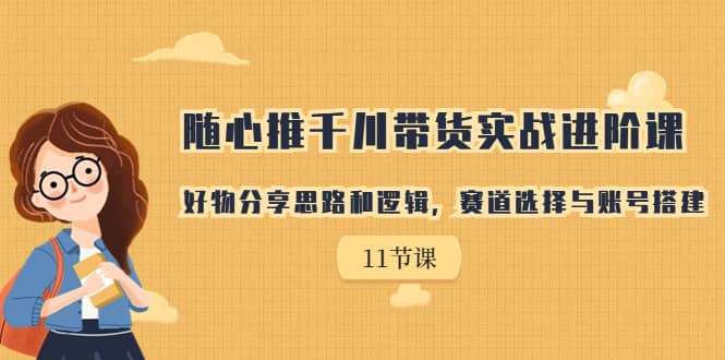 随心推千川带货实战进阶课，好物分享思路和逻辑，赛道选择与账号搭建创鑫阁-网创项目资源站-副业项目-创业项目-搞钱项目创鑫阁