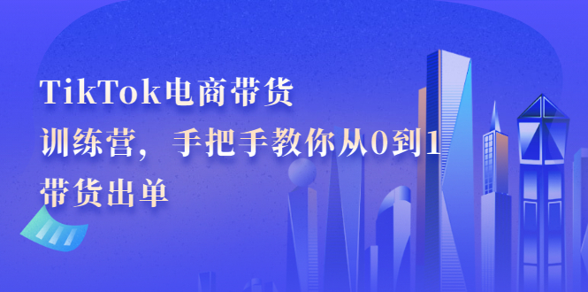 TikTok电商带货训练营，手把手教你从0到1带货出单创鑫阁-网创项目资源站-副业项目-创业项目-搞钱项目创鑫阁