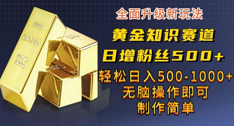 黄金知识赛道，一条作品涨粉500+，私域高利润单品转化，一部手机轻松实现日入500【揭秘】创鑫阁-网创项目资源站-副业项目-创业项目-搞钱项目创鑫阁