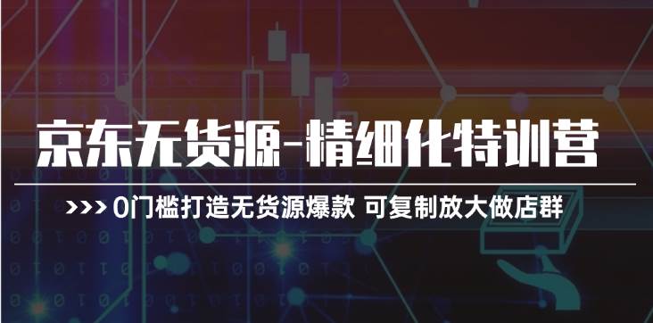 京东无货源-精细化特训营，0门槛打造无货源爆款 可复制放大做店群创鑫阁-网创项目资源站-副业项目-创业项目-搞钱项目创鑫阁