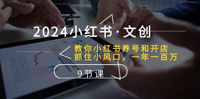 2024小红书·文创：教你小红书养号和开店、抓住小风口 一年一百万 (9节课)创鑫阁-网创项目资源站-副业项目-创业项目-搞钱项目创鑫阁