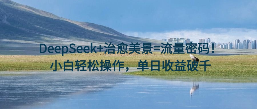 DeepSeek+治愈美景=流量密码！小白轻松操作，单日收益破千创鑫阁-网创项目资源站-副业项目-创业项目-搞钱项目创鑫阁
