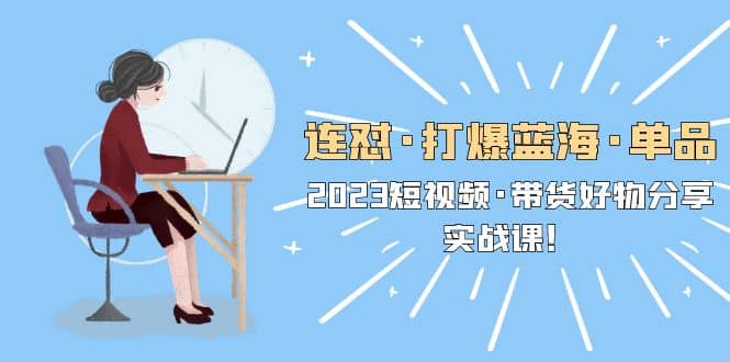 连怼·打爆蓝海·单品，2023短视频·带货好物分享·实战课创鑫阁-网创项目资源站-副业项目-创业项目-搞钱项目创鑫阁