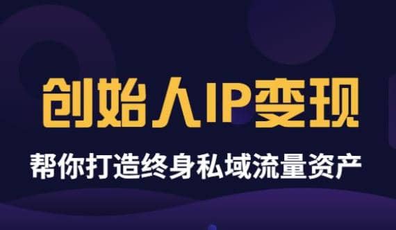 《创始人IP变现》精华版，帮你打造终身私域流量资产（无水印）创鑫阁-网创项目资源站-副业项目-创业项目-搞钱项目创鑫阁
