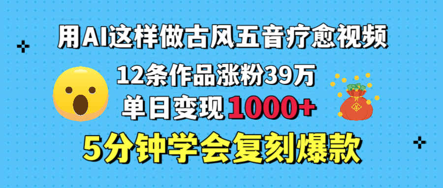 用AI这样做古风五音疗愈视频，12条作品涨粉39万，单日变现1000＋，五分钟学会复刻爆款创鑫阁-网创项目资源站-副业项目-创业项目-搞钱项目创鑫阁