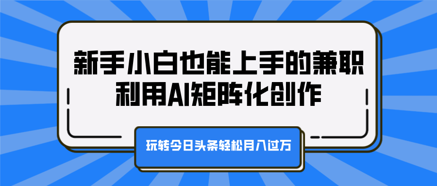 新手小白也能上手的兼职，利用AI矩阵化创作，玩转今日头条轻松月入过万创鑫阁-网创项目资源站-副业项目-创业项目-搞钱项目创鑫阁