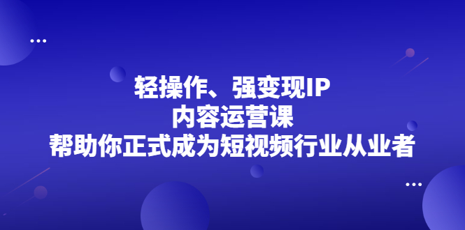 轻操作、强变现IP内容运营课，帮助你正式成为短视频行业从业者创鑫阁-网创项目资源站-副业项目-创业项目-搞钱项目创鑫阁