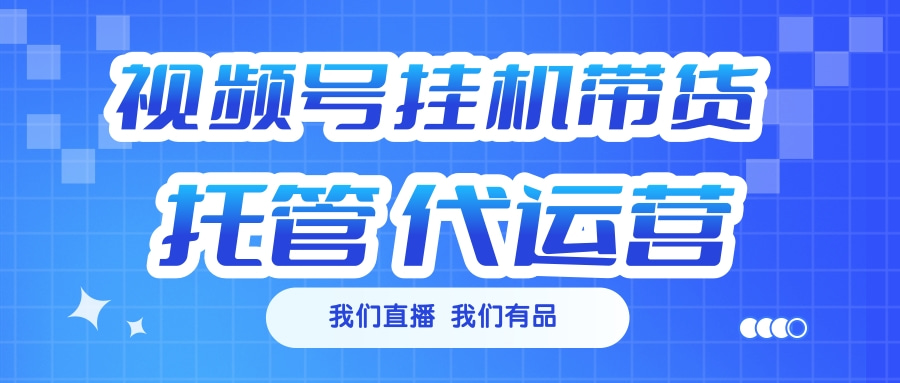 视频号挂机直播带货 全程托管代运营创鑫阁-网创项目资源站-副业项目-创业项目-搞钱项目创鑫阁