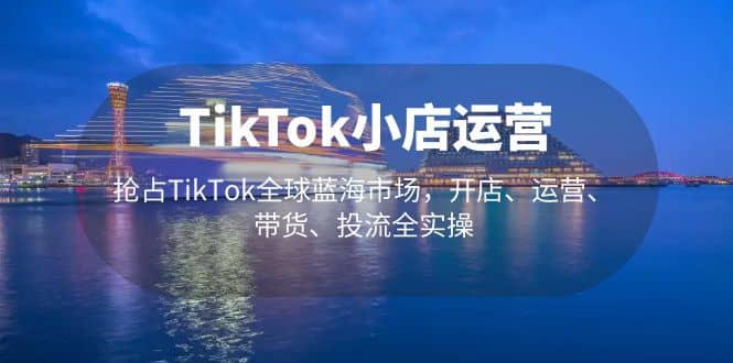 TikTok小店运营 抢占TikTok全球蓝海市场，开店、运营、带货、投流全实操创鑫阁-网创项目资源站-副业项目-创业项目-搞钱项目创鑫阁