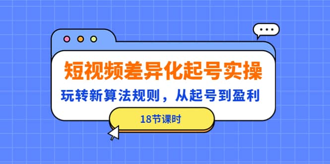 短视频差异化起号实操，玩转新算法规则，从起号到盈利（18节课时）创鑫阁-网创项目资源站-副业项目-创业项目-搞钱项目创鑫阁