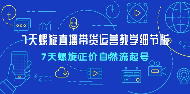 7天螺直旋播带货运营教细学节版，7天螺旋正自价然流起号创鑫阁-网创项目资源站-副业项目-创业项目-搞钱项目创鑫阁