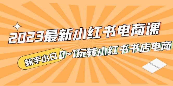 2023最新小红书·电商课，新手小白从0~1玩转小红书书店电商创鑫阁-网创项目资源站-副业项目-创业项目-搞钱项目创鑫阁