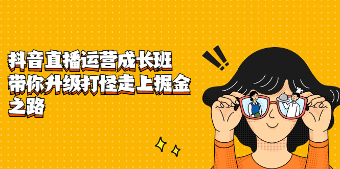 抖音直播运营成长班，带你升级打怪走上掘金之路创鑫阁-网创项目资源站-副业项目-创业项目-搞钱项目创鑫阁