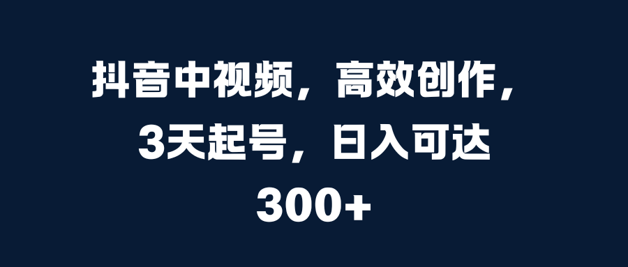 抖音中视频，高效创作，3天起号，日入可达300+创鑫阁-网创项目资源站-副业项目-创业项目-搞钱项目创鑫阁