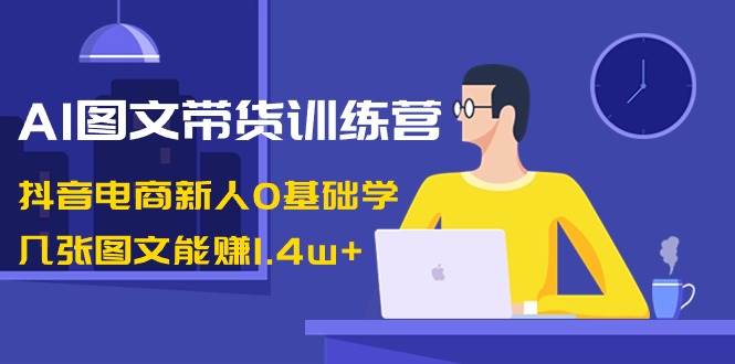 AI图文带货训练营：抖音电商新人0基础学，几张图文能赚1.4w+创鑫阁-网创项目资源站-副业项目-创业项目-搞钱项目创鑫阁