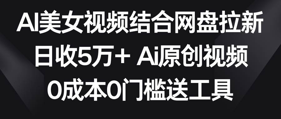 AI美女视频结合网盘拉新，日收5万+两分钟一条Ai原创视频，0成本0门槛送工具创鑫阁-网创项目资源站-副业项目-创业项目-搞钱项目创鑫阁