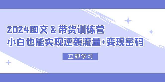 2024 图文+带货训练营，小白也能实现逆袭流量+变现密码创鑫阁-网创项目资源站-副业项目-创业项目-搞钱项目创鑫阁