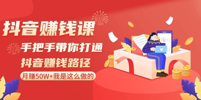 抖音赚钱课-手把手带你打通抖音赚钱路径：月赚50W+我是这么做的！创鑫阁-网创项目资源站-副业项目-创业项目-搞钱项目创鑫阁