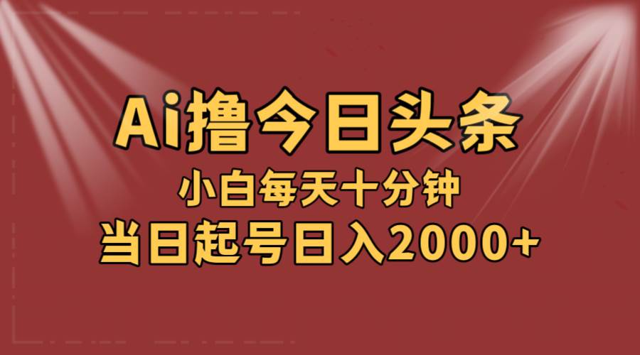 AI撸爆款头条，当天起号，可矩阵，第二天见收益，小白无脑轻松日入2000+创鑫阁-网创项目资源站-副业项目-创业项目-搞钱项目创鑫阁