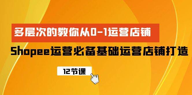 Shopee-运营必备基础运营店铺打造，多层次的教你从0-1运营店铺创鑫阁-网创项目资源站-副业项目-创业项目-搞钱项目创鑫阁