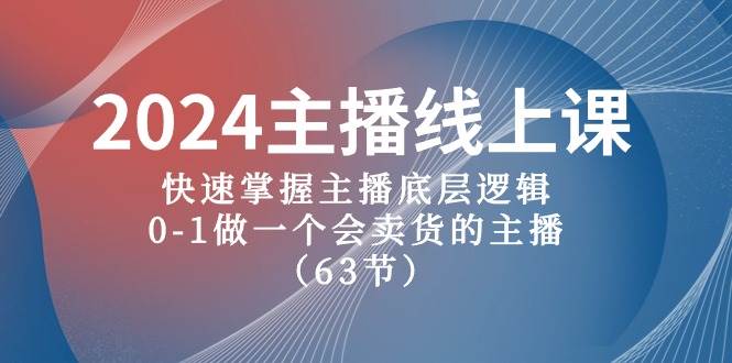 2024主播线上课，快速掌握主播底层逻辑，0-1做一个会卖货的主播（63节课）创鑫阁-网创项目资源站-副业项目-创业项目-搞钱项目创鑫阁