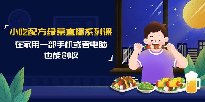 小吃配方绿幕直播系列课，在家用一部手机或者电脑也能创收（14节课）创鑫阁-网创项目资源站-副业项目-创业项目-搞钱项目创鑫阁