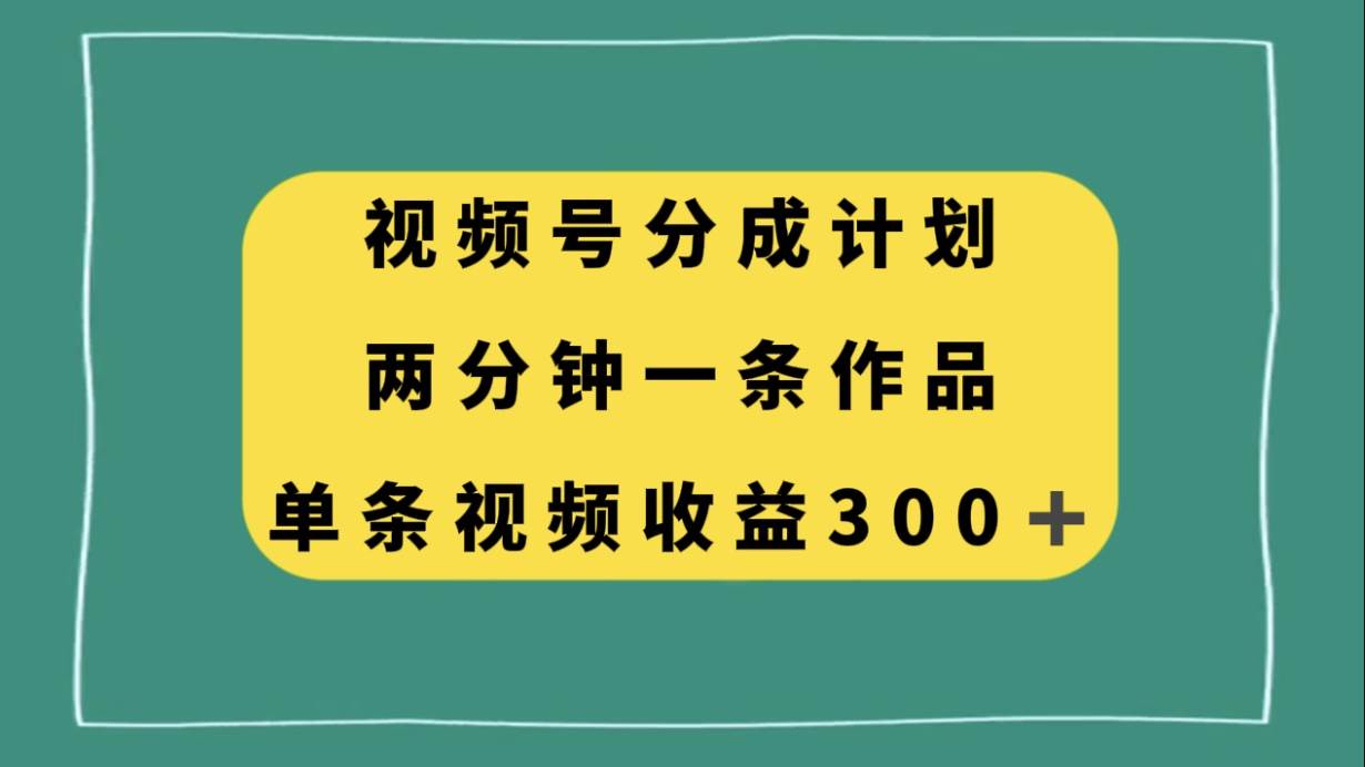 视频号分成计划，两分钟一条作品，单视频收益300+创鑫阁-网创项目资源站-副业项目-创业项目-搞钱项目创鑫阁