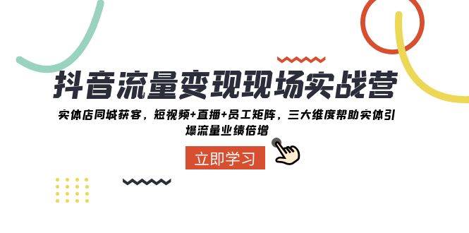 抖音·流量变现现场实战营：实体店同城获客，短视频+直播+员工矩阵，三大维度帮助实体引爆流量业绩倍增创鑫阁-网创项目资源站-副业项目-创业项目-搞钱项目创鑫阁