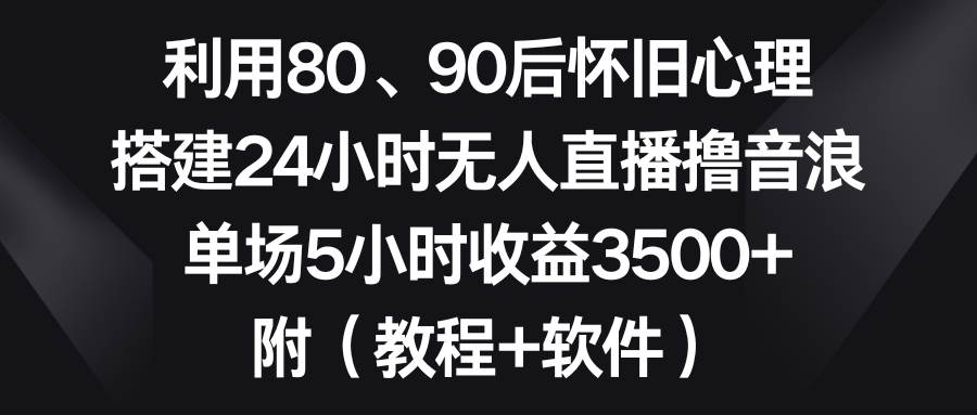 利用80、90后怀旧心理，搭建24小时无人直播撸音浪，单场5小时收益3500+…创鑫阁-网创项目资源站-副业项目-创业项目-搞钱项目创鑫阁