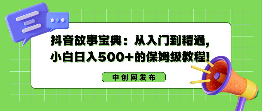 抖音故事宝典：从入门到精通，小白日入500+的保姆级教程！创鑫阁-网创项目资源站-副业项目-创业项目-搞钱项目创鑫阁