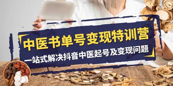 中医-书单号变现特训营，一站式解决抖音中医起号及变现问题（14节课）创鑫阁-网创项目资源站-副业项目-创业项目-搞钱项目创鑫阁