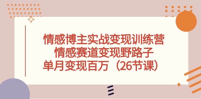 情感博主实战变现训练营，情感赛道变现野路子，单月变现百万（26节课）创鑫阁-网创项目资源站-副业项目-创业项目-搞钱项目创鑫阁