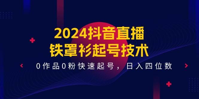 2024抖音直播-铁罩衫起号技术，0作品0粉快速起号，日入四位数（14节课）创鑫阁-网创项目资源站-副业项目-创业项目-搞钱项目创鑫阁