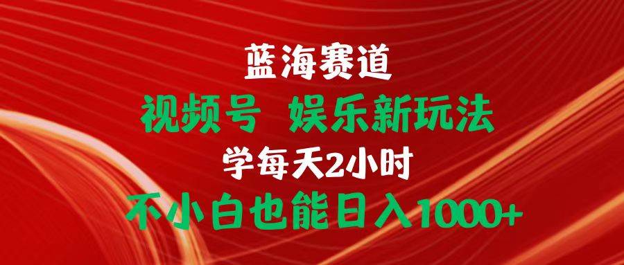 蓝海赛道视频号 娱乐新玩法每天2小时小白也能日入1000+创鑫阁-网创项目资源站-副业项目-创业项目-搞钱项目创鑫阁