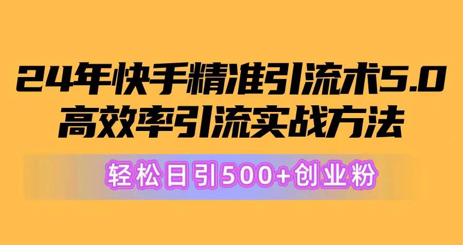 24年快手精准引流术5.0，高效率引流实战方法，轻松日引500+创业粉创鑫阁-网创项目资源站-副业项目-创业项目-搞钱项目创鑫阁