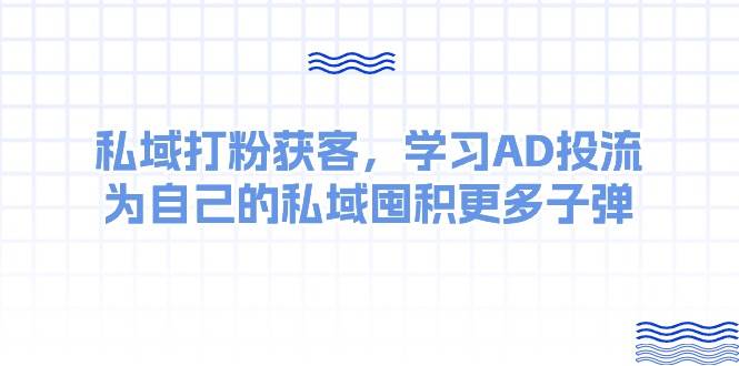 某收费课：私域打粉获客，学习AD投流，为自己的私域囤积更多子弹创鑫阁-网创项目资源站-副业项目-创业项目-搞钱项目创鑫阁
