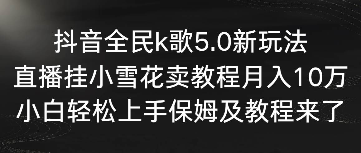 抖音全民k歌5.0新玩法，直播挂小雪花卖教程月入10万，小白轻松上手，保…创鑫阁-网创项目资源站-副业项目-创业项目-搞钱项目创鑫阁